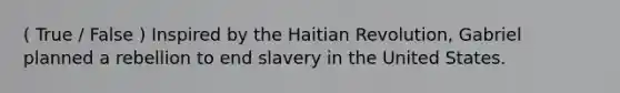 ( True / False ) Inspired by the Haitian Revolution, Gabriel planned a rebellion to end slavery in the United States.