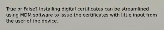 True or False? Installing digital certificates can be streamlined using MDM software to issue the certificates with little input from the user of the device.