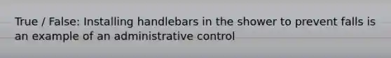 True / False: Installing handlebars in the shower to prevent falls is an example of an administrative control