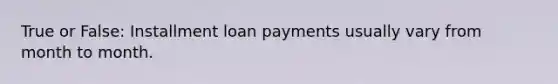 True or False: Installment loan payments usually vary from month to month.