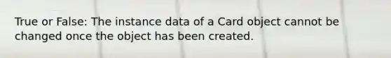 True or False: The instance data of a Card object cannot be changed once the object has been created.