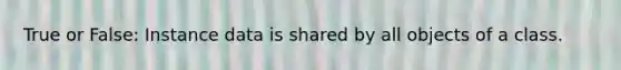 True or False: Instance data is shared by all objects of a class.