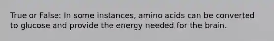 True or False: In some instances, amino acids can be converted to glucose and provide the energy needed for the brain.