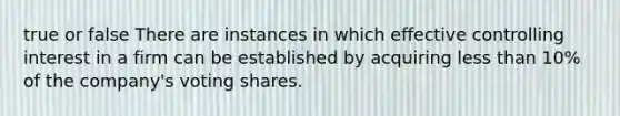 true or false There are instances in which effective controlling interest in a firm can be established by acquiring less than 10% of the company's voting shares.