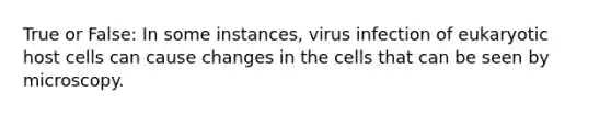 True or False: In some instances, virus infection of eukaryotic host cells can cause changes in the cells that can be seen by microscopy.