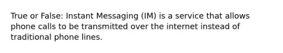 True or False: Instant Messaging (IM) is a service that allows phone calls to be transmitted over the internet instead of traditional phone lines.