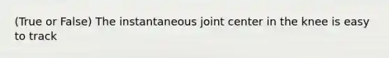 (True or False) The instantaneous joint center in the knee is easy to track