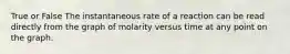 True or False The instantaneous rate of a reaction can be read directly from the graph of molarity versus time at any point on the graph.