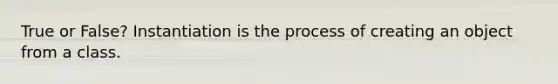 True or False? Instantiation is the process of creating an object from a class.