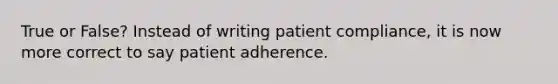 True or False? Instead of writing patient compliance, it is now more correct to say patient adherence.