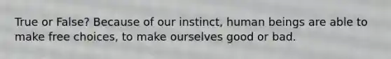 True or False? Because of our instinct, human beings are able to make free choices, to make ourselves good or bad.