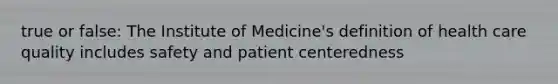 true or false: The Institute of Medicine's definition of health care quality includes safety and patient centeredness