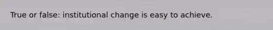 True or false: institutional change is easy to achieve.