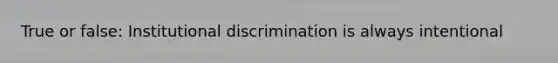 True or false: Institutional discrimination is always intentional