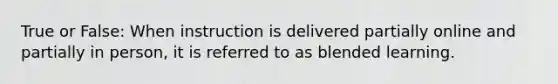 True or False: When instruction is delivered partially online and partially in person, it is referred to as blended learning.