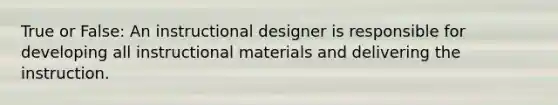 True or False: An instructional designer is responsible for developing all instructional materials and delivering the instruction.