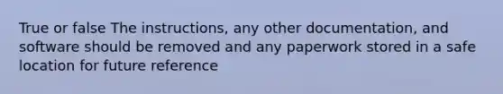 True or false The instructions, any other documentation, and software should be removed and any paperwork stored in a safe location for future reference