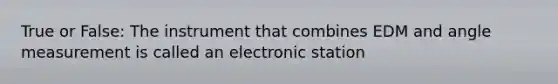 True or False: The instrument that combines EDM and angle measurement is called an electronic station