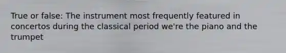 True or false: The instrument most frequently featured in concertos during the classical period we're the piano and the trumpet