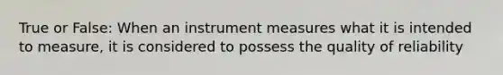 True or False: When an instrument measures what it is intended to measure, it is considered to possess the quality of reliability