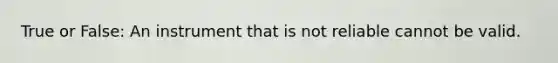 True or False: An instrument that is not reliable cannot be valid.