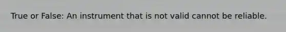 True or False: An instrument that is not valid cannot be reliable.