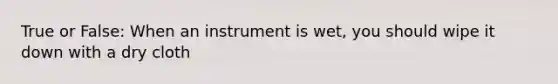 True or False: When an instrument is wet, you should wipe it down with a dry cloth