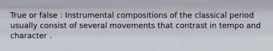 True or false : Instrumental compositions of the classical period usually consist of several movements that contrast in tempo and character .