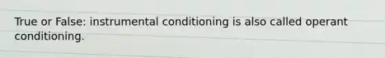 True or False: instrumental conditioning is also called operant conditioning.