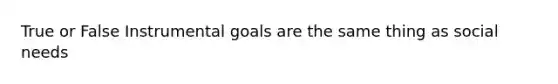 True or False Instrumental goals are the same thing as social needs