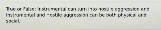 True or False: Instrumental can turn into hostile aggression and Instrumental and Hostile aggression can be both physical and social.