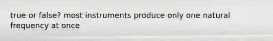 true or false? most instruments produce only one natural frequency at once