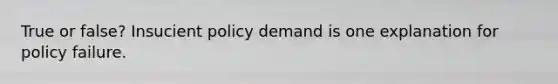 True or false? Insucient policy demand is one explanation for policy failure.