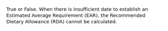 True or False. When there is insufficient date to establish an Estimated Average Requirement (EAR), the Recommended Dietary Allowance (RDA) cannot be calculated.