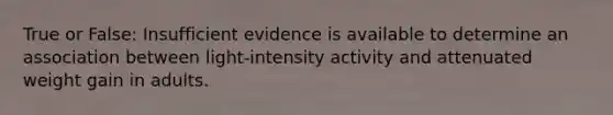 True or False: Insufficient evidence is available to determine an association between light-intensity activity and attenuated weight gain in adults.