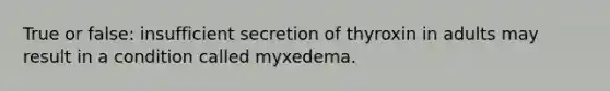 True or false: insufficient secretion of thyroxin in adults may result in a condition called myxedema.