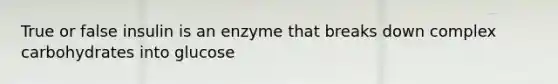 True or false insulin is an enzyme that breaks down complex carbohydrates into glucose