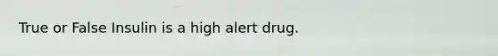 True or False Insulin is a high alert drug.