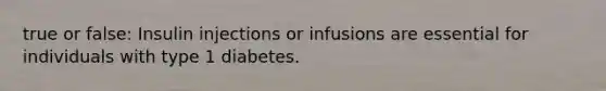 true or false: Insulin injections or infusions are essential for individuals with type 1 diabetes.