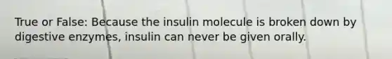 True or False: Because the insulin molecule is broken down by digestive enzymes, insulin can never be given orally.