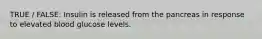TRUE / FALSE: Insulin is released from the pancreas in response to elevated blood glucose levels.