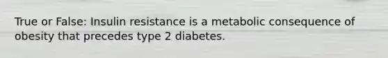 True or False: Insulin resistance is a metabolic consequence of obesity that precedes type 2 diabetes.