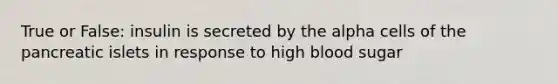 True or False: insulin is secreted by the alpha cells of the pancreatic islets in response to high blood sugar