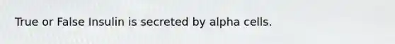 True or False Insulin is secreted by alpha cells.