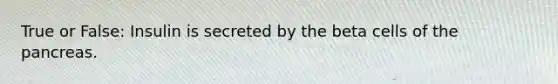 True or False: Insulin is secreted by the beta cells of the pancreas.
