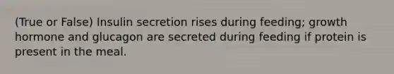 (True or False) Insulin secretion rises during feeding; growth hormone and glucagon are secreted during feeding if protein is present in the meal.