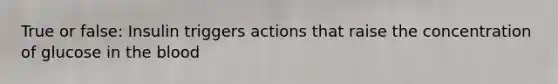 True or false: Insulin triggers actions that raise the concentration of glucose in <a href='https://www.questionai.com/knowledge/k7oXMfj7lk-the-blood' class='anchor-knowledge'>the blood</a>