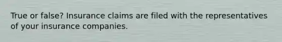 True or false? Insurance claims are filed with the representatives of your insurance companies.