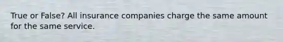 True or False? All insurance companies charge the same amount for the same service.