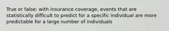 True or false: with insurance coverage, events that are statistically difficult to predict for a specific individual are more predictable for a large number of individuals